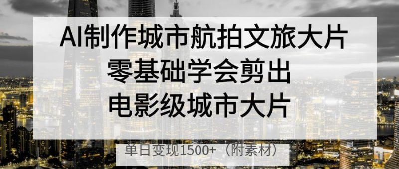 AI电影感城市大片来了！零基础也能剪出航拍文旅大片，单日轻松变现1500+！_3YZ资源网